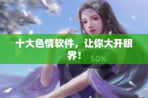 十大色情软件，让你大开眼界！