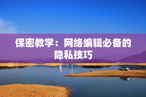 保密教学：网络编辑必备的隐私技巧