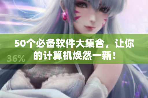 50个必备软件大集合，让你的计算机焕然一新！