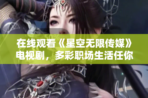 在线观看《星空无限传媒》电视剧，多彩职场生活任你描绘！