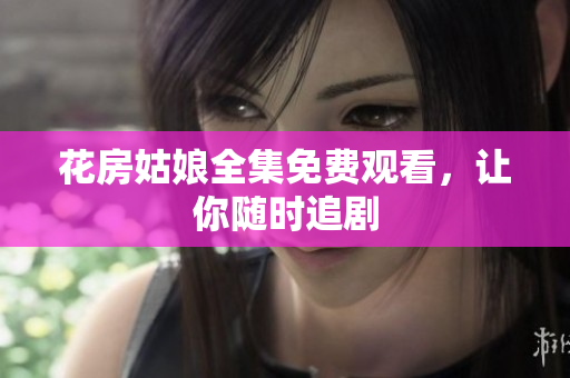 花房姑娘全集免费观看，让你随时追剧