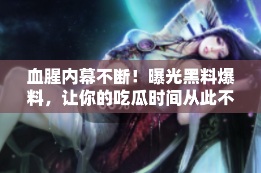 血腥内幕不断！曝光黑料爆料，让你的吃瓜时间从此不再孤独
