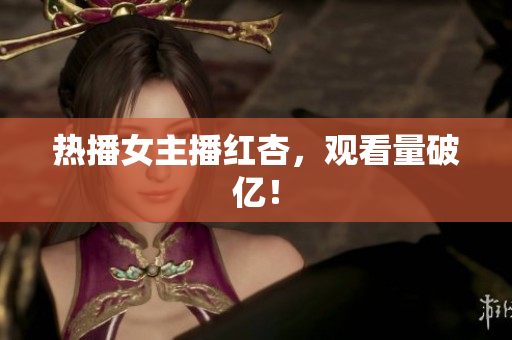 热播女主播红杏，观看量破亿！