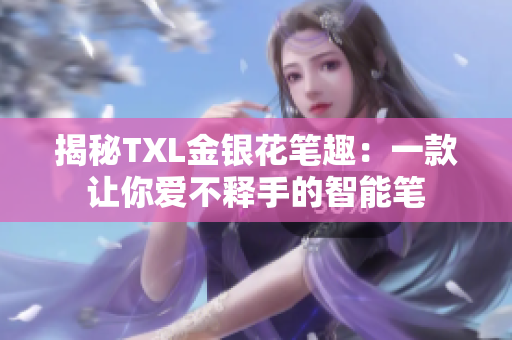 揭秘TXL金银花笔趣：一款让你爱不释手的智能笔