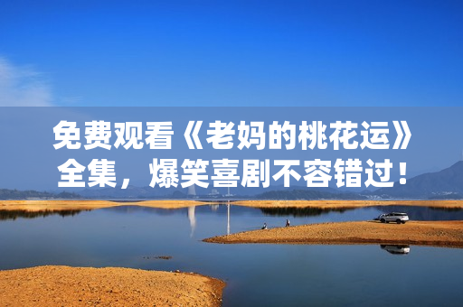免费观看《老妈的桃花运》全集，爆笑喜剧不容错过！