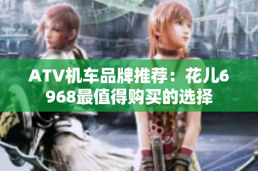 ATV机车品牌推荐：花儿6968最值得购买的选择