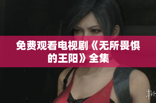 免费观看电视剧《无所畏惧的王阳》全集