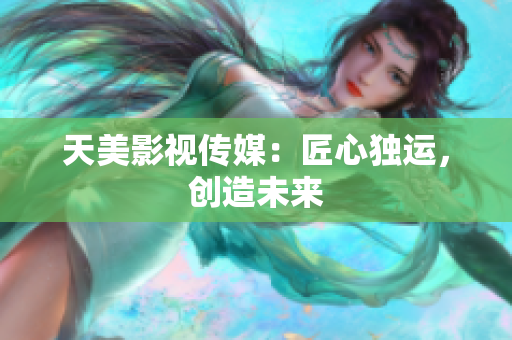 天美影视传媒：匠心独运，创造未来