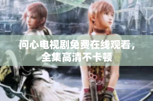 问心电视剧免费在线观看，全集高清不卡顿