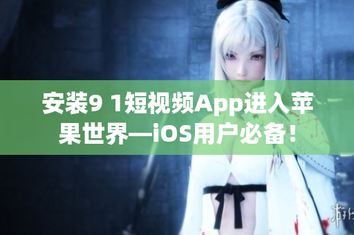 安装9 1短视频App进入苹果世界—iOS用户必备！