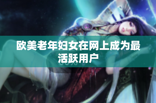 欧美老年妇女在网上成为最活跃用户