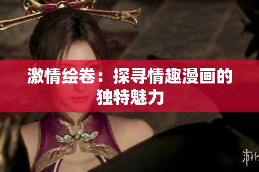 激情绘卷：探寻情趣漫画的独特魅力