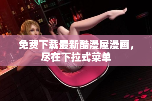 免费下载最新酷漫屋漫画，尽在下拉式菜单