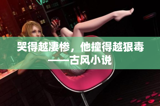 哭得越凄惨，他撞得越狠毒——古风小说