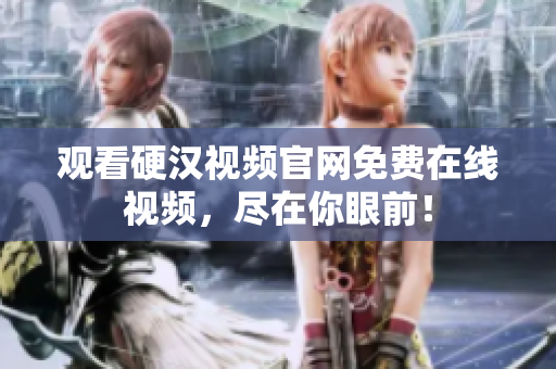 观看硬汉视频官网免费在线视频，尽在你眼前！