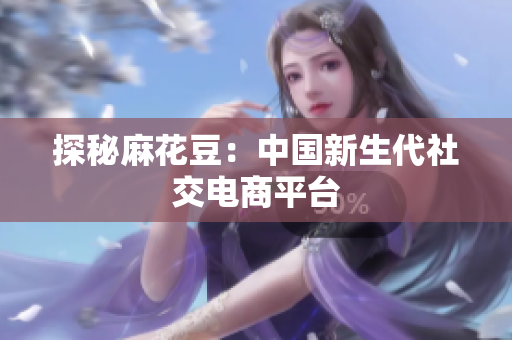 探秘麻花豆：中国新生代社交电商平台