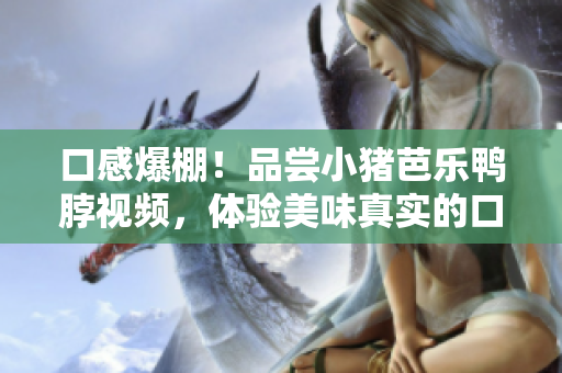 口感爆棚！品尝小猪芭乐鸭脖视频，体验美味真实的口感