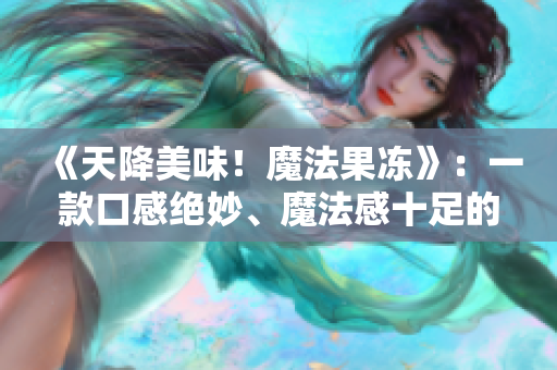 《天降美味！魔法果冻》：一款口感绝妙、魔法感十足的美食