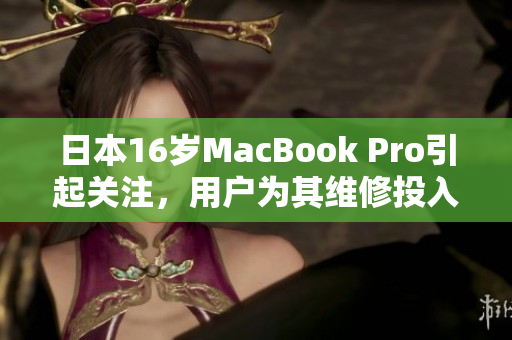 日本16岁MacBook Pro引起关注，用户为其维修投入高昂代价