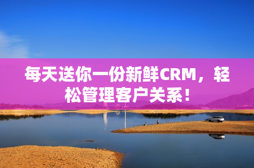 每天送你一份新鲜CRM，轻松管理客户关系！