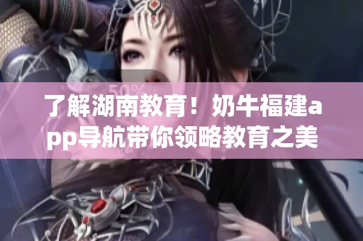 了解湖南教育！奶牛福建app导航带你领略教育之美