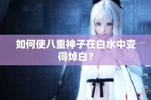 如何使八重神子在白水中变得焯白？