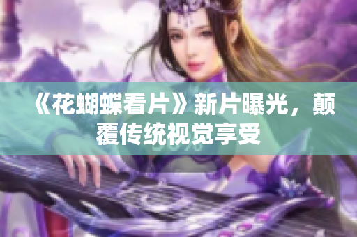 《花蝴蝶看片》新片曝光，颠覆传统视觉享受
