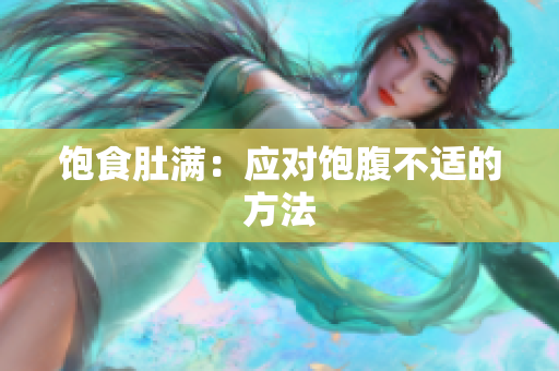饱食肚满：应对饱腹不适的方法