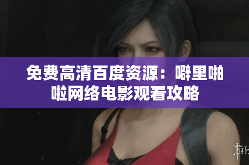 免费高清百度资源：噼里啪啦网络电影观看攻略