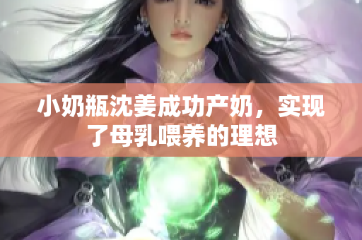 小奶瓶沈姜成功产奶，实现了母乳喂养的理想