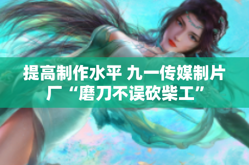 提高制作水平 九一传媒制片厂“磨刀不误砍柴工”