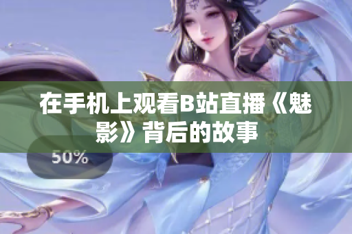 在手机上观看B站直播《魅影》背后的故事
