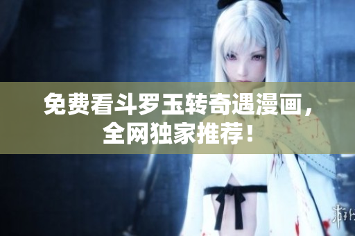 免费看斗罗玉转奇遇漫画，全网独家推荐！