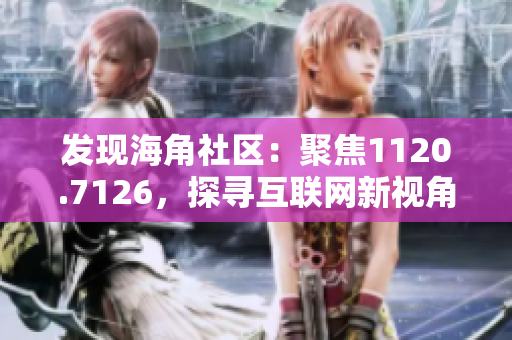 发现海角社区：聚焦1120.7126，探寻互联网新视角