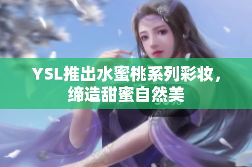 YSL推出水蜜桃系列彩妆，缔造甜蜜自然美