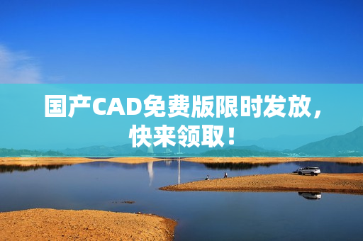 国产CAD免费版限时发放，快来领取！