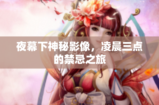 夜幕下神秘影像，凌晨三点的禁忌之旅