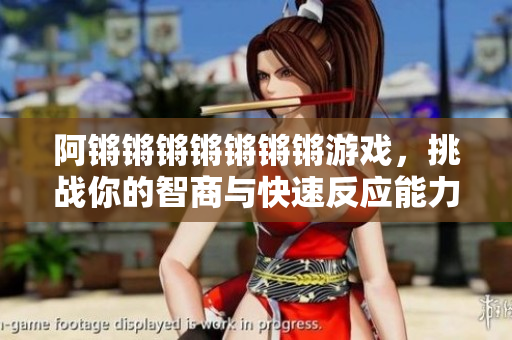 阿锵锵锵锵锵锵锵游戏，挑战你的智商与快速反应能力！