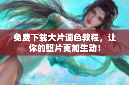 免费下载大片调色教程，让你的照片更加生动！