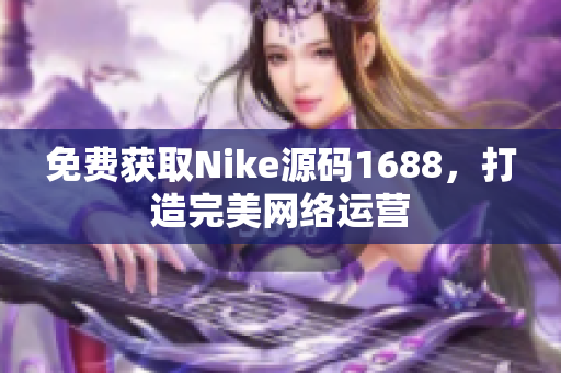 免费获取Nike源码1688，打造完美网络运营