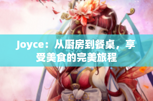 Joyce：从厨房到餐桌，享受美食的完美旅程