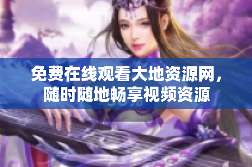 免费在线观看大地资源网，随时随地畅享视频资源