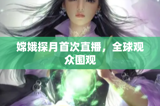 嫦娥探月首次直播，全球观众围观