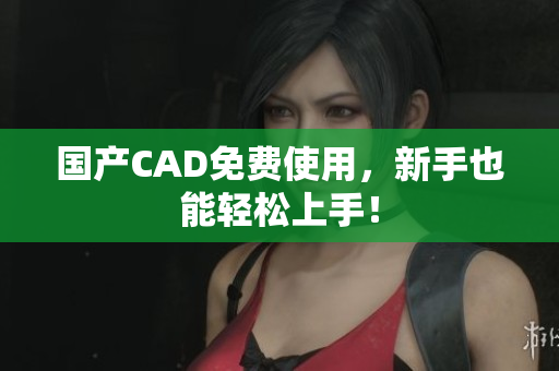 国产CAD免费使用，新手也能轻松上手！