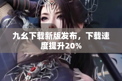 九幺下载新版发布，下载速度提升20%