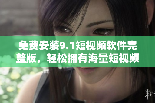 免费安装9.1短视频软件完整版，轻松拥有海量短视频！