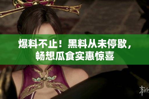 爆料不止！黑料从未停歇，畅想瓜食实惠惊喜