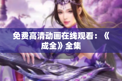 免费高清动画在线观看：《成全》全集