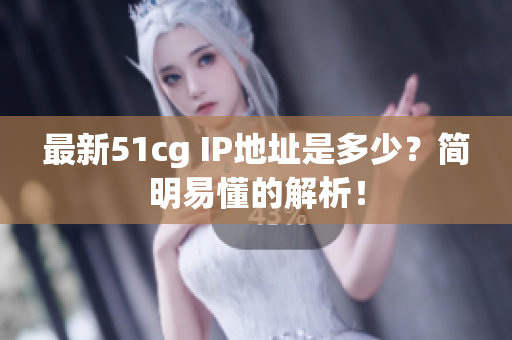 最新51cg IP地址是多少？简明易懂的解析！