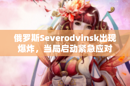 俄罗斯Severodvinsk出现爆炸，当局启动紧急应对